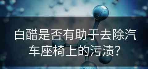 白醋是否有助于去除汽车座椅上的污渍？